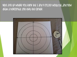 Next, eye up where you think the 3 and 9 o'clock would be....and now
draw a horizontal line thru the center.
 