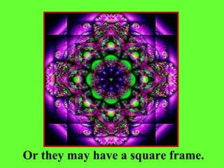 Or they may have a square frame.
 