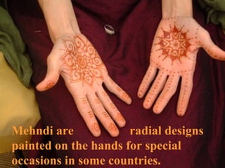 Mehndi are radial designs
painted on the hands for special
occasions in some countries.
 