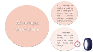 Advantages
of radial tires
• Reliability. The
tread of a radial tire
does a better job of
gripping the road
and provides
improved durability
and maneuverability.
• Protection.
Radials have a thick
shoulder that
protects the interior
from shocks and
damage.
 