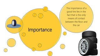 Importance
The importance of a
good tire lies in the
fact that is the only
means of contact
between the floor and
the car
 