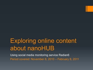 Exploring online content about nanoHUB Using social media monitoring service Radian6 Period covered: November 8, 2010 – February 8, 2011 