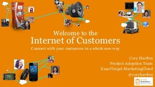 Welcome to the

Internet of Customers
Connect with your customers in a whole new way
Cory Hartlen
Product Adoption Team
ExactTarget MarketingCloud
@coryhartlen

 