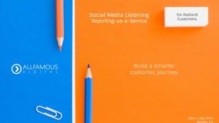 Social Media Listening
Reporting-as-a-Service
Build a smarter
customer journey.
For Radian6
Customers.	
  
Date: 1 Sep 2014
Version 3.0	
  
 
