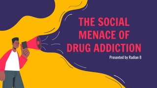 THE SOCIAL
MENACE OF
DRUG ADDICTION
Presented by Radian 8
 