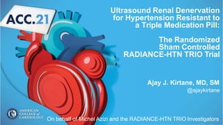 Ultrasound Renal Denervation
for Hypertension Resistant to
a Triple Medication Pill:
The Randomized
Sham Controlled
RADIANCE-HTN TRIO Trial
Ajay J. Kirtane, MD, SM
@ajaykirtane
On behalf of Michel Azizi and the RADIANCE-HTN TRIO Investigators
 