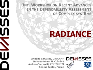 Ariadne Carvalho, UNICAMP
Nuno Antunes, U. Coimbra
Andrea Ceccarelli, CINI/UNIFI
András Zentai, Prolan
RADIANCE
INT. WORKSHOP ON RECENT ADVANCES
IN THE DEPENDABILITY ASSESSMENT
OF COMPLEX SYSTEMS
 
