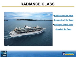 RADIANCE CLASS 
 Brilliance of the Seas 
 Serenade of the Seas 
Radiance of the Seas 
Jewel of the Seas 
 