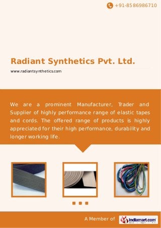 +91-8586986710

Radiant Synthetics Pvt. Ltd.
www.radiantsynthetics.com

We

are

a

prominent

Manufacturer,

Trader

and

Supplier of highly performance range of elastic tapes
and cords. The oﬀered range of products is highly
appreciated for their high performance, durability and
longer working life.

A Member of

 
