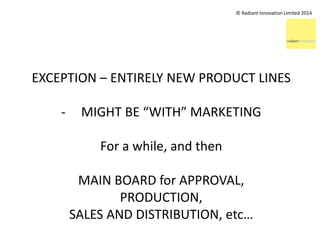 © Radiant Innovation Limited 2014 
EXCEPTION – ENTIRELY NEW PRODUCT LINES 
- MIGHT BE “WITH” MARKETING 
For a while, and t...