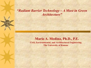 “ Radiant Barrier Technology – A Must in Green Architecture” Mario A. Medina, Ph.D., P.E. Civil, Environmental, and Architectural Engineering The University of Kansas 