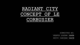 RADIANT CITY
CONCEPT OF LE
CORBUSIER
SUBMITTED BY:
ANANYA SHARMA 16606
KRITI CHAUHAN 16620
 