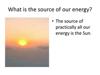 What is the source of our energy?
• The source of
practically all our
energy is the Sun.
 