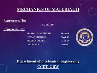 MECHANICS OF MATERIAL II
Represented To:
Sir USMAN
Represented by
HAAD AHMAD MUGHAL Mech-26
USMAN SHAKEEL Mech-23
HASSAN IDREES Mech-19
ALI TARAR Mech-07
Department of mechanical engineering
CCET GRW
 