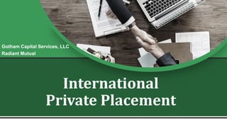 International
Private Placement
Gotham Capital Services, LLC
Radiant Mutual
 