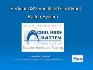 Radiant-ASV Ventilated Cool Roof Batten System   Presented by Pete Bussell Founder of Cool Roof Investments (CRI) & Inventor of COOL ROOF BATTEN System   