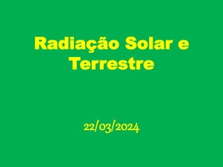 Radiação Solar e
Terrestre
22/03/2024
 