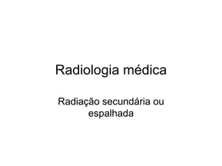 Radiologia médica
Radiação secundária ou
espalhada
 