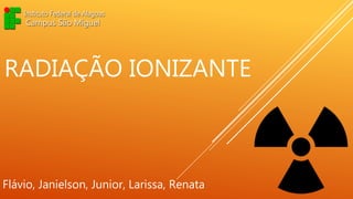RADIAÇÃO IONIZANTE
Flávio, Janielson, Junior, Larissa, Renata
 