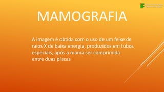 MAMOGRAFIA
A imagem é obtida com o uso de um feixe de
raios X de baixa energia, produzidos em tubos
especiais, após a mama ser comprimida
entre duas placas
 