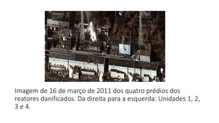 Imagem de 16 de março de 2011 dos quatro prédios dos
reatores danificados. Da direita para a esquerda: Unidades 1, 2,
3 e 4.
 