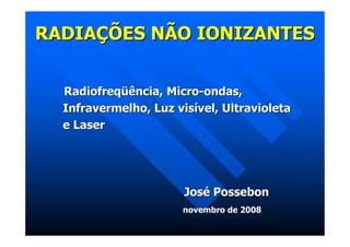 RADIAÇÕES NÃO IONIZANTES


  Radiofreqüência, Micro-ondas,
  Infravermelho, Luz visível, Ultravioleta
  e Laser




                       José Possebon
                       novembro de 2008
 