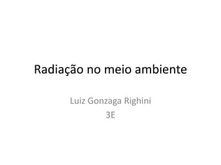 Radiação no meio ambiente
Luiz Gonzaga Righini
3E
 
