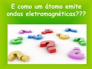 E como um átomo emite
ondas eletromagnéticas???
 