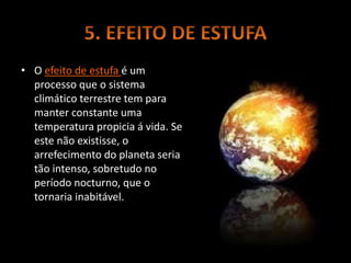 • O efeito de estufa é um
processo que o sistema
climático terrestre tem para
manter constante uma
temperatura propicia á vida. Se
este não existisse, o
arrefecimento do planeta seria
tão intenso, sobretudo no
período nocturno, que o
tornaria inabitável.
 