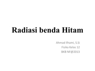 Radiasi benda Hitam
           Ahmad Ilhami, S.Si
              Fisika Kelas 12
              BKB NF@2013
 