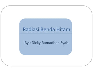 Radiasi Benda Hitam
By : Dicky Ramadhan Syah
 