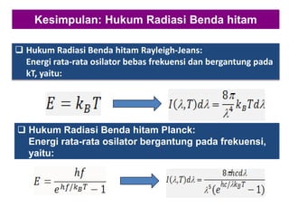Kesimpulan: Hukum Radiasi Benda hitam
 Hukum Radiasi Benda hitam Rayleigh-Jeans:
Energi rata-rata osilator bebas frekuensi dan bergantung pada
kT, yaitu:
 Hukum Radiasi Benda hitam Planck:
Energi rata-rata osilator bergantung pada frekuensi,
yaitu:
 