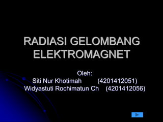 RADIASI GELOMBANG
ELEKTROMAGNET
Oleh:
Siti Nur Khotimah (4201412051)
Widyastuti Rochimatun Ch (4201412056)
 