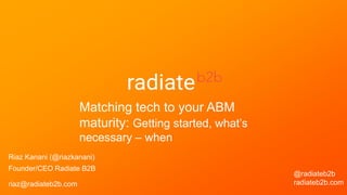 Matching tech to your ABM
maturity: Getting started, what’s
necessary – when
Riaz Kanani (@riazkanani)
Founder/CEO Radiate B2B
riaz@radiateb2b.com
@radiateb2b
radiateb2b.com
 