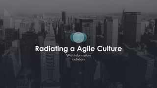 Radiating a Agile Culture
With Information
radiators
 