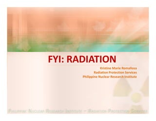FYI: RADIATION
                   Kristine Marie Romallosa
               Radiation Protection Services
       Philippine Nuclear Research Institute
 