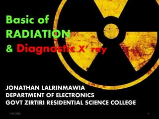 Basic of
RADIATION
& Diagnostic X’ ray
JONATHAN LALRINMAWIA
DEPARTMENT OF ELECTRONICS
GOVT ZIRTIRI RESIDENTIAL SCIENCE COLLEGE
7-03-2016 1
 