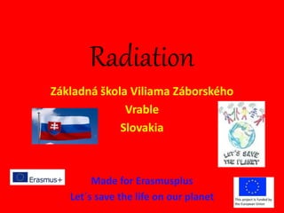 Radiation
Základná škola Viliama Záborského
Vrable
Slovakia
Made for Erasmusplus
Let´s save the life on our planet
 
