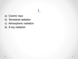1.
a) Cosmic rays
b) Terrestrial radiation
c) Atmospheric radiation
d) X-ray radiation
 