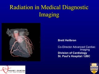 Radiation in Medical DiagnosticRadiation in Medical Diagnostic
ImagingImaging
Brett Heilbron
Co-Director Advanced Cardiac
Imaging
Division of Cardiology
St. Paul’s Hospital / UBC
 