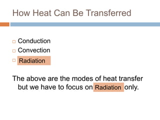 How Heat Can Be Transferred
 Conduction
 Convection
 a
The above are the modes of heat transfer
but we have to focus on only.
Radiation
Radiation
 