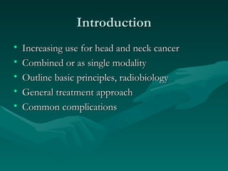 Introduction Increasing use for head and neck cancer Combined or as single modality Outline basic principles, radiobiology General treatment approach Common complications 