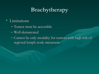 Brachytherapy Limitations Tumor must be accessible Well-demarcated Cannot be only modality for tumors with high risk of regional lymph node metastasis 
