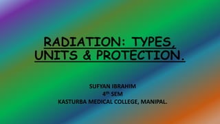 RADIATION: TYPES,
UNITS & PROTECTION.
SUFYAN IBRAHIM
4th SEM
KASTURBA MEDICAL COLLEGE, MANIPAL.
 