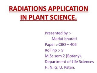 RADIATIONS APPLICATION
IN PLANT SCIENCE.
Presented by :-
Medat bharati
Paper :-CBO – 406
Roll no :- 9
M.Sc sem 2 (Botany).
Department of Life Sciences
H. N. G. U. Patan.
 