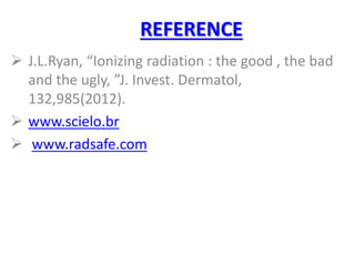 REFERENCE
 J.L.Ryan, “Ionizing radiation : the good , the bad
and the ugly, ”J. Invest. Dermatol,
132,985(2012).
 www.scielo.br
 www.radsafe.com
 