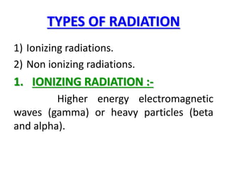 TYPES OF RADIATION
1) Ionizing radiations.
2) Non ionizing radiations.
1. IONIZING RADIATION :-
Higher energy electromagnetic
waves (gamma) or heavy particles (beta
and alpha).
 