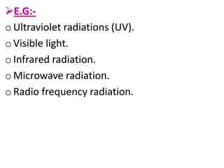 E.G:-
oUltraviolet radiations (UV).
o Visible light.
oInfrared radiation.
o Microwave radiation.
o Radio frequency radiation.
 