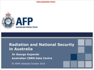 UNCLASSIFIED FOUO
Radiation and National Security
in Australia
Dr George Koperski
Australian CBRN Data Centre
35 ARPS Adelaide October 2010
 