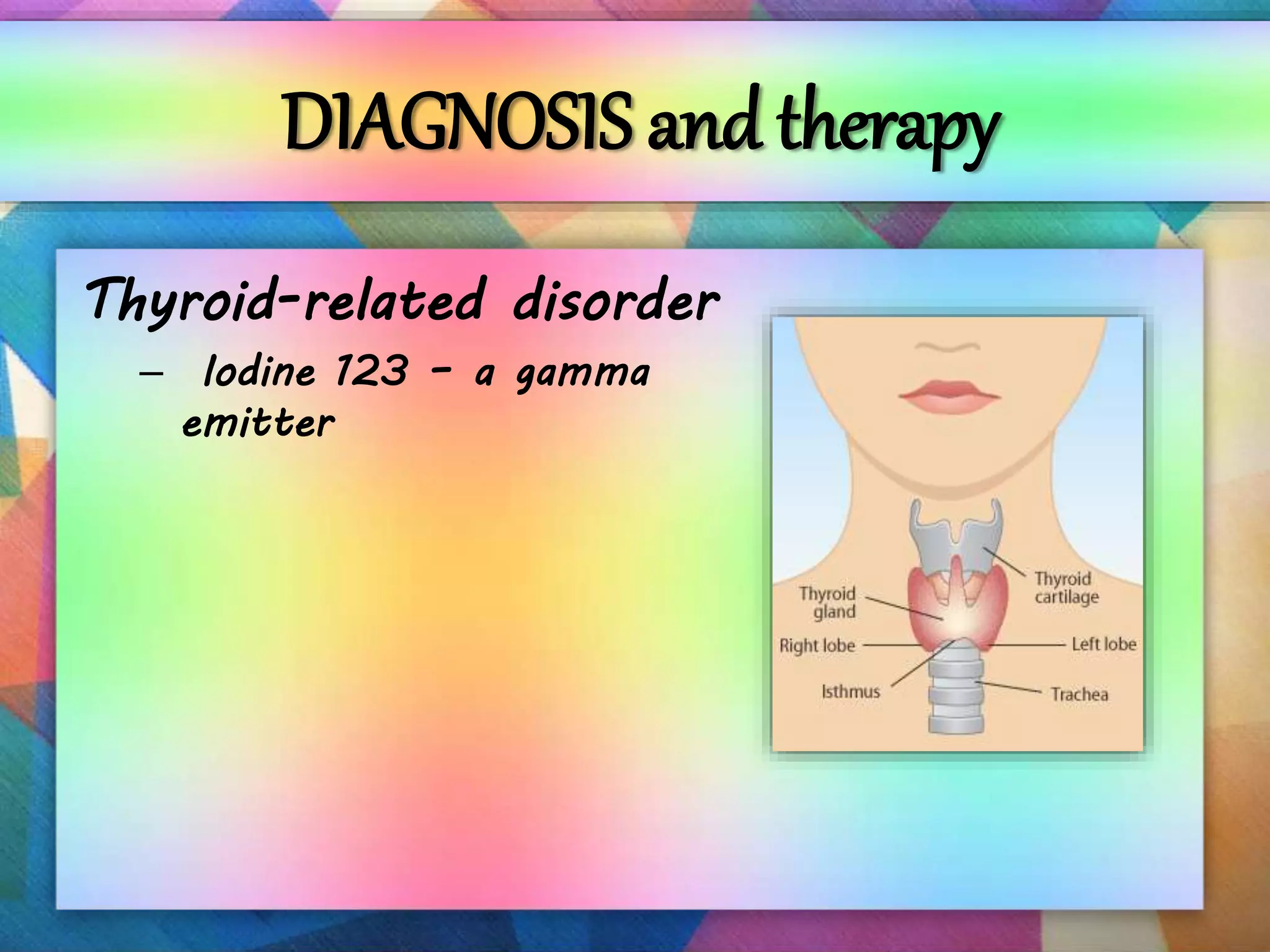 DIAGNOSIS and therapy
Thyroid-related disorder
– Iodine 123 – a gamma
emitter
 